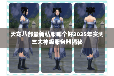 天龙八部最新私服哪个好2025年实测三大神级服务器揭秘 天龙八部最新私服哪个好2025年实测三大神级服务器揭秘