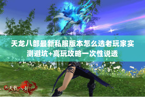 天龙八部最新私服版本怎么选老玩家实测避坑+高玩攻略一次性说透 天龙八部最新私服版本怎么选老玩家实测避坑+高玩攻略一次性说透