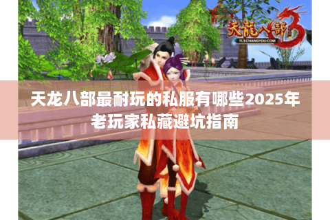 天龙八部最耐玩的私服有哪些2025年老玩家私藏避坑指南 天龙八部最耐玩的私服有哪些2025年老玩家私藏避坑指南