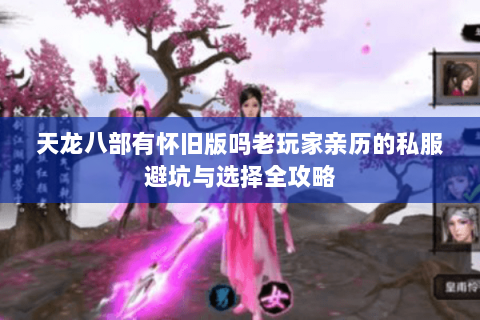 天龙八部有怀旧版吗老玩家亲历的私服避坑与选择全攻略