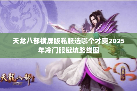 天龙八部横屏版私服选哪个才爽2025年冷门服避坑路线图