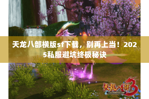 天龙八部横版sf下载,别再上当!2025私服避坑终极秘诀 天龙八部横版sf下载,别再上当!2025私服避坑终极秘诀