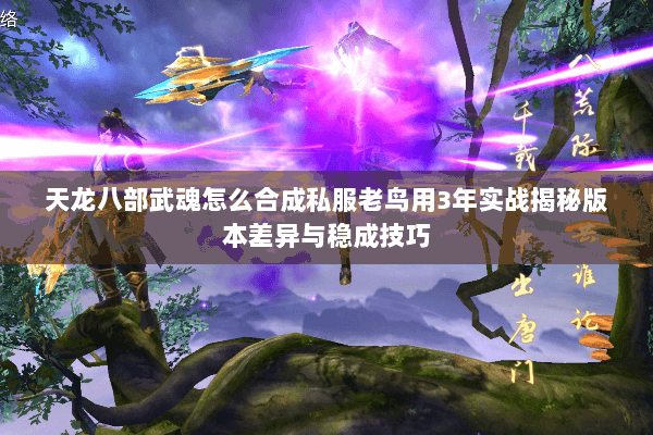 天龙八部武魂怎么合成私服老鸟用3年实战揭秘版本差异与稳成技巧 天龙八部武魂怎么合成私服老鸟用3年实战揭秘版本差异与稳成技巧