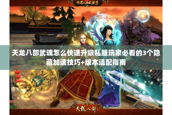 天龙八部武魂怎么快速升级私服玩家必看的3个隐藏加速技巧+版本适配指南