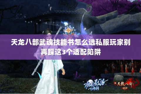 天龙八部武魂技能书怎么选私服玩家别再踩这3个适配陷阱