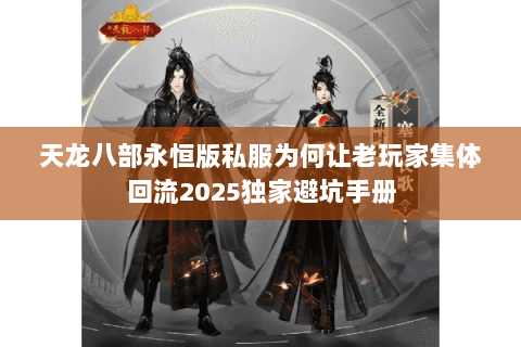 天龙八部永恒版私服为何让老玩家集体回流2025独家避坑手册 天龙八部永恒版私服为何让老玩家集体回流2025独家避坑手册