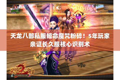 天龙八部私服短命魔咒粉碎!5年玩家亲证长久服核心识别术 天龙八部私服短命魔咒粉碎!5年玩家亲证长久服核心识别术