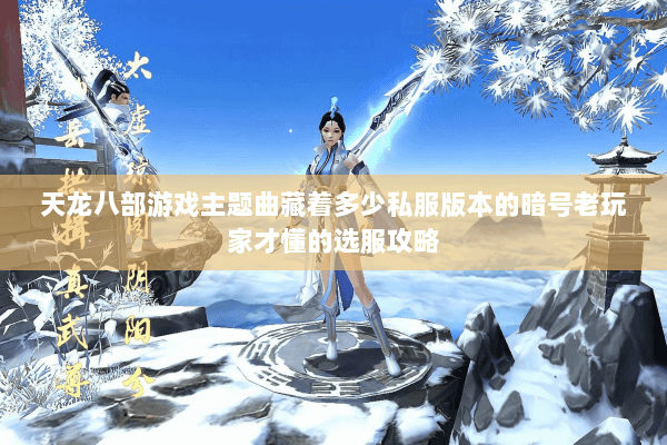 天龙八部游戏主题曲藏着多少私服版本的暗号老玩家才懂的选服攻略 天龙八部游戏主题曲藏着多少私服版本的暗号老玩家才懂的选服攻略