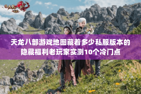 天龙八部游戏地图藏着多少私服版本的隐藏福利老玩家实测10个冷门点 天龙八部游戏地图藏着多少私服版本的隐藏福利老玩家实测10个冷门点