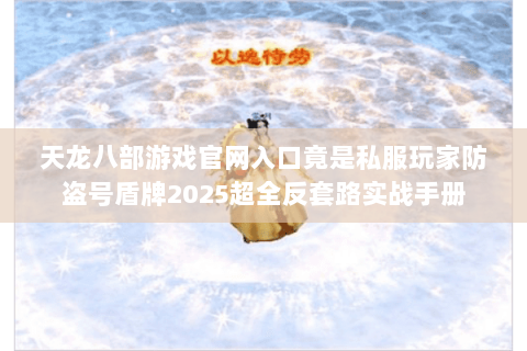 天龙八部游戏官网入口竟是私服玩家防盗号盾牌2025超全反套路实战手册