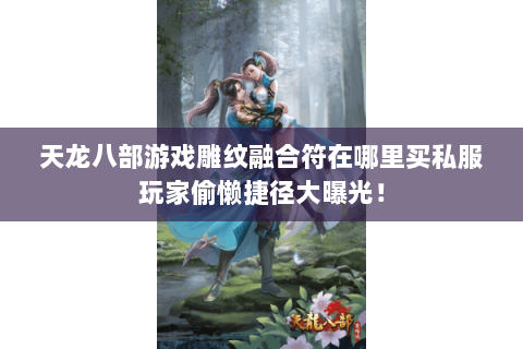 天龙八部游戏雕纹融合符在哪里买私服玩家偷懒捷径大曝光! 天龙八部游戏雕纹融合符在哪里买私服玩家偷懒捷径大曝光!