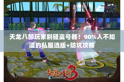 天龙八部玩家别碰盗号器！90%人不知道的私服选版+防坑攻略