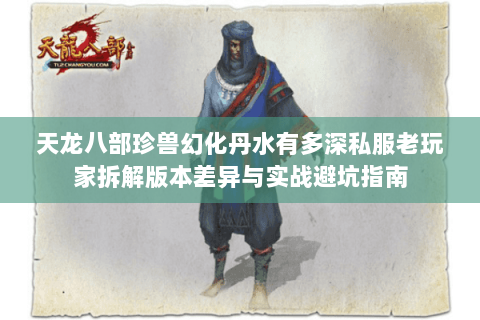 天龙八部珍兽幻化丹水有多深私服老玩家拆解版本差异与实战避坑指南 天龙八部珍兽幻化丹水有多深私服老玩家拆解版本差异与实战避坑指南