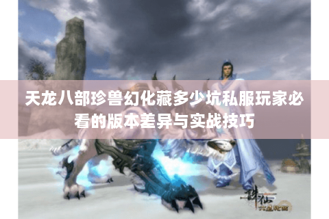 天龙八部珍兽幻化藏多少坑私服玩家必看的版本差异与实战技巧 天龙八部珍兽幻化藏多少坑私服玩家必看的版本差异与实战技巧