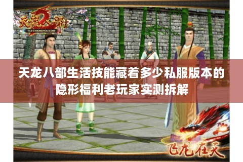 天龙八部生活技能藏着多少私服版本的隐形福利老玩家实测拆解 天龙八部生活技能藏着多少私服版本的隐形福利老玩家实测拆解