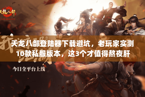 天龙八部登陆器下载避坑,老玩家实测10款私服版本,这3个才值得熬夜肝 天龙八部登陆器下载避坑,老玩家实测10款私服版本,这3个才值得熬夜肝