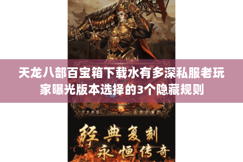 天龙八部百宝箱下载水有多深私服老玩家曝光版本选择的3个隐藏规则 天龙八部百宝箱下载水有多深私服老玩家曝光版本选择的3个隐藏规则
