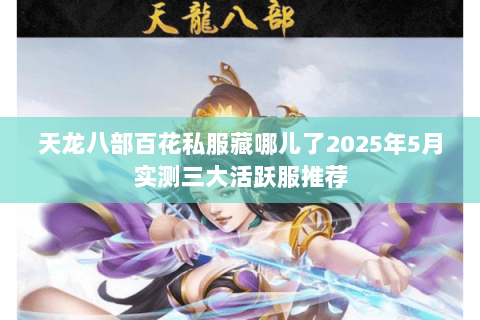 天龙八部百花私服藏哪儿了2025年5月实测三大活跃服推荐 天龙八部百花私服藏哪儿了2025年5月实测三大活跃服推荐