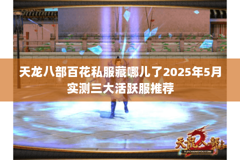 天龙八部百花私服藏哪儿了2025年5月实测三大活跃服推荐 天龙八部百花私服藏哪儿了2025年5月实测三大活跃服推荐