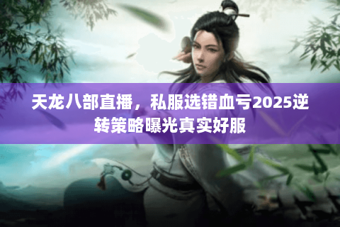 天龙八部直播,私服选错血亏2025逆转策略曝光真实好服 天龙八部直播,私服选错血亏2025逆转策略曝光真实好服
