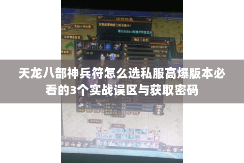 天龙八部神兵符怎么选私服高爆版本必看的3个实战误区与获取密码 天龙八部神兵符怎么选私服高爆版本必看的3个实战误区与获取密码