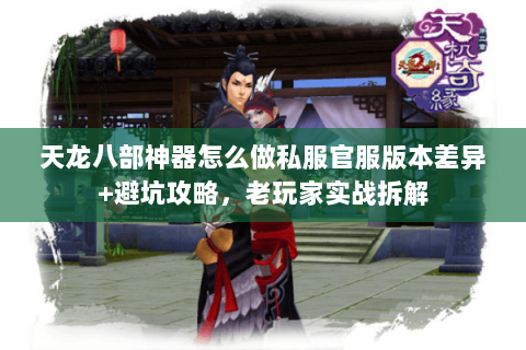天龙八部神器怎么做私服官服版本差异+避坑攻略,老玩家实战拆解 天龙八部神器怎么做私服官服版本差异+避坑攻略,老玩家实战拆解