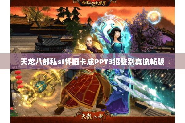 天龙八部私sf怀旧卡成PPT3招鉴别真流畅版 天龙八部私sf怀旧卡成PPT3招鉴别真流畅版