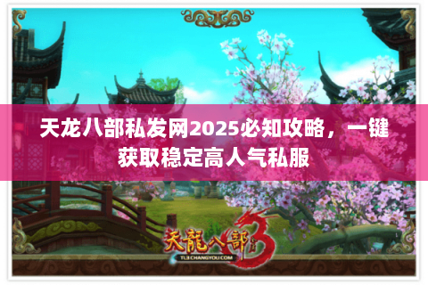 天龙八部私发网2025必知攻略,一键获取稳定高人气私服 天龙八部私发网2025必知攻略,一键获取稳定高人气私服