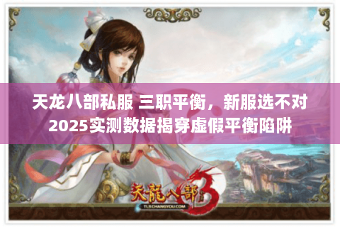 天龙八部私服 三职平衡,新服选不对2025实测数据揭穿虚假平衡陷阱 天龙八部私服 三职平衡,新服选不对2025实测数据揭穿虚假平衡陷阱