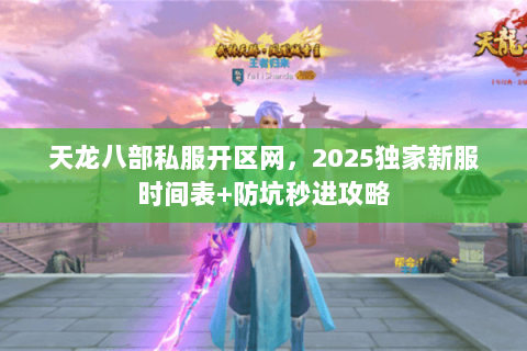 天龙八部私服开区网,2025独家新服时间表+防坑秒进攻略 天龙八部私服开区网,2025独家新服时间表+防坑秒进攻略