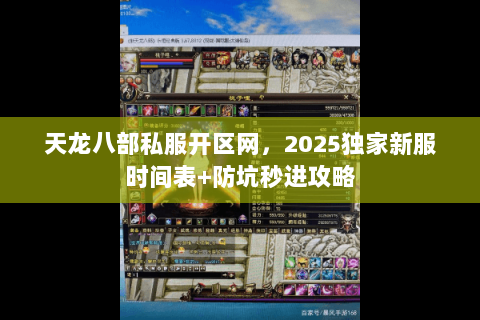 天龙八部私服开区网,2025独家新服时间表+防坑秒进攻略 天龙八部私服开区网,2025独家新服时间表+防坑秒进攻略