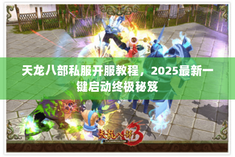 天龙八部私服开服教程,2025最新一键启动终极秘笈 天龙八部私服开服教程,2025最新一键启动终极秘笈
