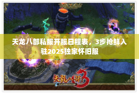 天龙八部私服开服日程表,3步抢鲜入驻2025独家怀旧服 天龙八部私服开服日程表,3步抢鲜入驻2025独家怀旧服
