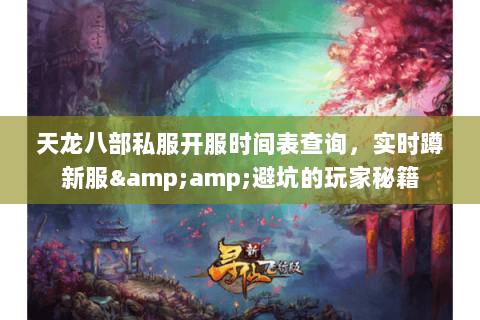 天龙八部私服开服时间表查询,实时蹲新服&避坑的玩家秘籍 天龙八部私服开服时间表查询,实时蹲新服&避坑的玩家秘籍