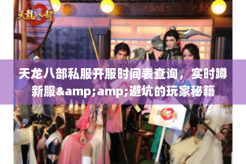 天龙八部私服开服时间表查询,实时蹲新服&避坑的玩家秘籍 天龙八部私服开服时间表查询,实时蹲新服&避坑的玩家秘籍