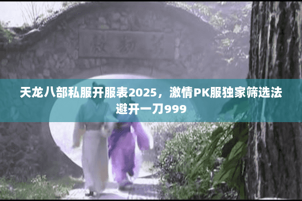 天龙八部私服开服表2025,激情PK服独家筛选法避开一刀999 天龙八部私服开服表2025,激情PK服独家筛选法避开一刀999