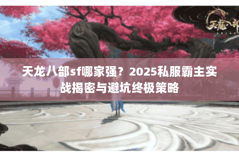 天龙八部sf哪家强?2025私服霸主实战揭密与避坑终极策略 天龙八部sf哪家强?2025私服霸主实战揭密与避坑终极策略