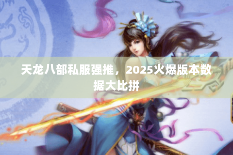 天龙八部私服强推,2025火爆版本数据大比拼 天龙八部私服强推,2025火爆版本数据大比拼