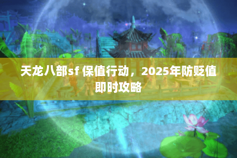 天龙八部sf 保值行动,2025年防贬值即时攻略 天龙八部sf 保值行动,2025年防贬值即时攻略