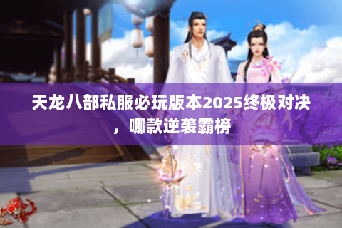 天龙八部私服必玩版本2025终极对决，哪款逆袭霸榜