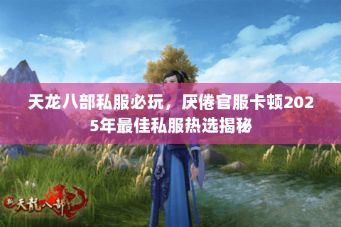 天龙八部私服必玩，厌倦官服卡顿2025年最佳私服热选揭秘