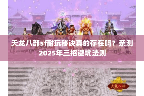 天龙八部sf耐玩秘诀真的存在吗?亲测2025年三招避坑法则 天龙八部sf耐玩秘诀真的存在吗?亲测2025年三招避坑法则