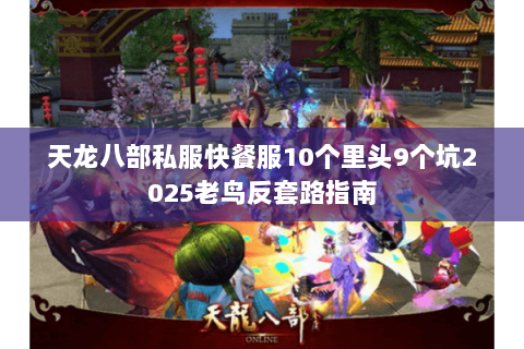 天龙八部私服快餐服10个里头9个坑2025老鸟反套路指南 天龙八部私服快餐服10个里头9个坑2025老鸟反套路指南