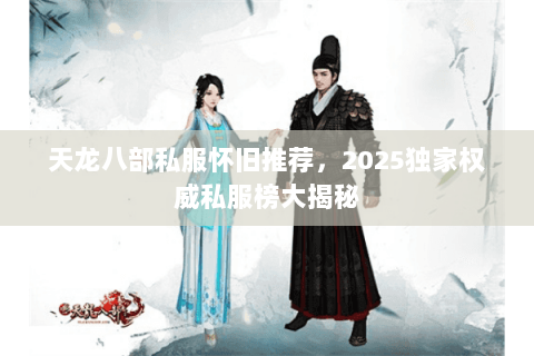 天龙八部私服怀旧推荐,2025独家权威私服榜大揭秘 天龙八部私服怀旧推荐,2025独家权威私服榜大揭秘