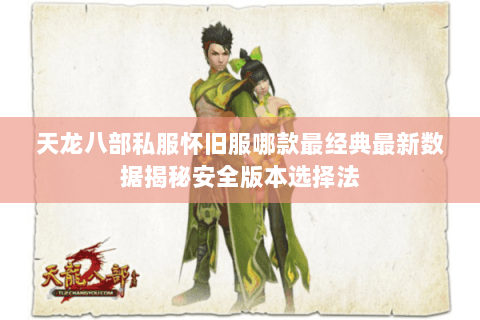 天龙八部私服怀旧服哪款最经典最新数据揭秘安全版本选择法 天龙八部私服怀旧服哪款最经典最新数据揭秘安全版本选择法