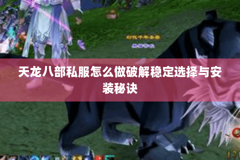 天龙八部私服怎么做破解稳定选择与安装秘诀 天龙八部私服怎么做破解稳定选择与安装秘诀