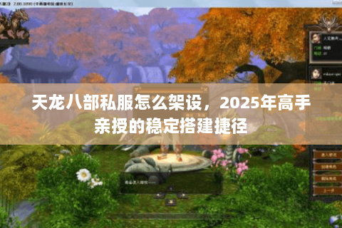 天龙八部私服怎么架设,2025年高手亲授的稳定搭建捷径 天龙八部私服怎么架设,2025年高手亲授的稳定搭建捷径