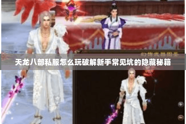 天龙八部私服怎么玩破解新手常见坑的隐藏秘籍 天龙八部私服怎么玩破解新手常见坑的隐藏秘籍