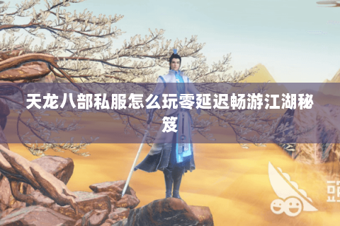 天龙八部私服怎么玩零延迟畅游江湖秘笈 天龙八部私服怎么玩零延迟畅游江湖秘笈