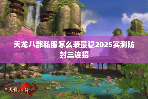 天龙八部私服怎么装最稳2025实测防封三连招 天龙八部私服怎么装最稳2025实测防封三连招